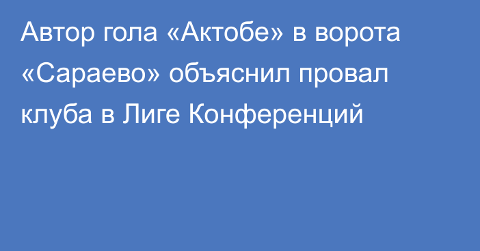 Автор гола «Актобе» в ворота «Сараево» объяснил провал клуба в Лиге Конференций