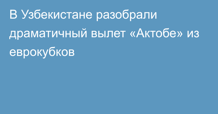 В Узбекистане разобрали драматичный вылет «Актобе» из еврокубков