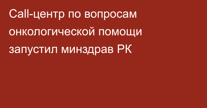 Call-центр по вопросам онкологической помощи запустил минздрав РК