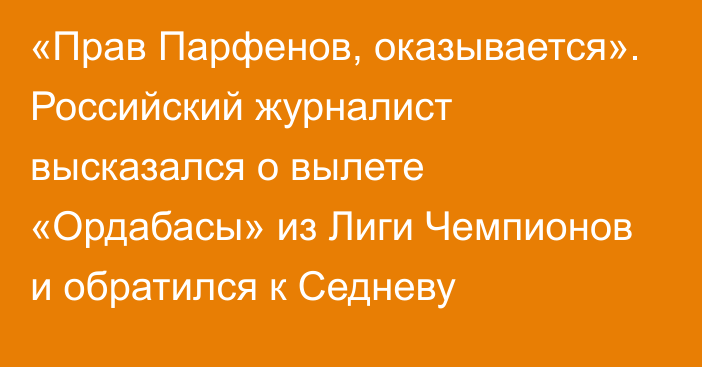 «Прав Парфенов, оказывается». Российский журналист высказался о вылете «Ордабасы» из Лиги Чемпионов и обратился к Седневу