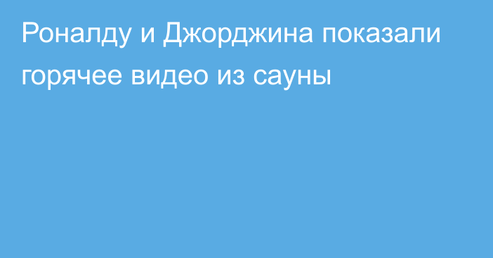 Роналду и Джорджина показали горячее видео из сауны