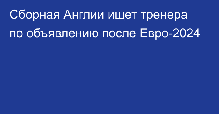 Сборная Англии ищет тренера по объявлению после Евро-2024