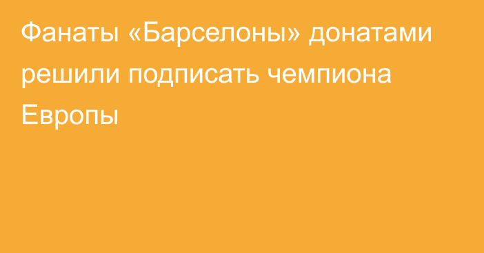 Фанаты «Барселоны» донатами решили подписать чемпиона Европы