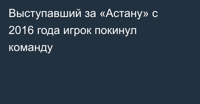 Выступавший за «Астану» с 2016 года игрок покинул команду