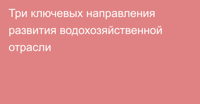 Три ключевых направления развития водохозяйственной отрасли