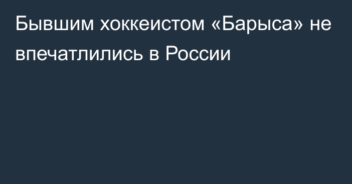 Бывшим хоккеистом «Барыса» не впечатлились в России