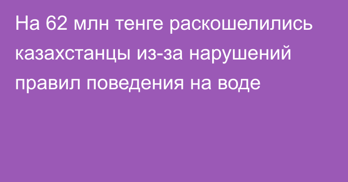 На 62 млн тенге раскошелились казахстанцы из-за нарушений правил поведения на воде