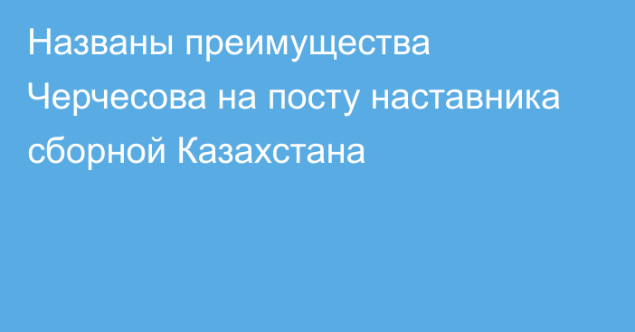 Названы преимущества Черчесова на посту наставника сборной Казахстана