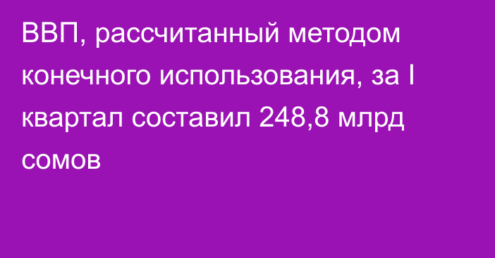 ВВП, рассчитанный методом конечного использования, за I квартал составил 248,8 млрд сомов