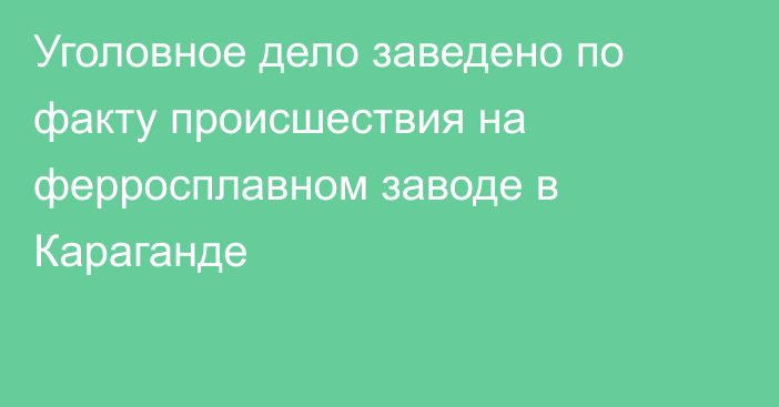 Уголовное дело заведено по факту происшествия на ферросплавном заводе в Караганде