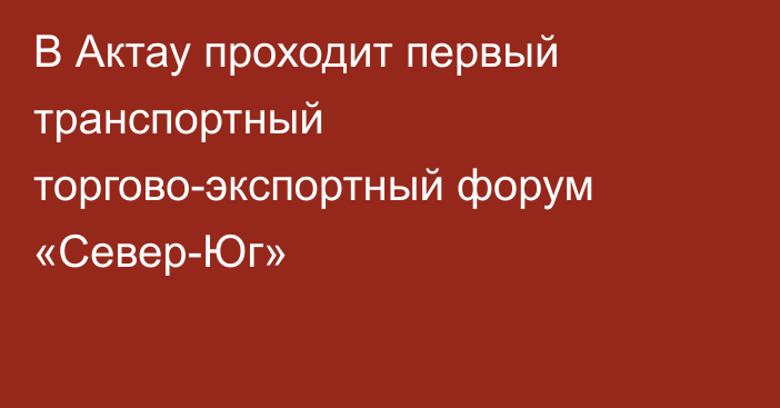 В Актау проходит первый транспортный торгово-экспортный форум «Север-Юг»