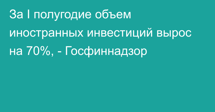 За I полугодие объем иностранных инвестиций вырос на 70%, - Госфиннадзор