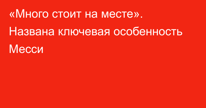 «Много стоит на месте». Названа ключевая особенность Месси