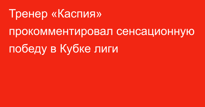 Тренер «Каспия» прокомментировал сенсационную победу в Кубке лиги