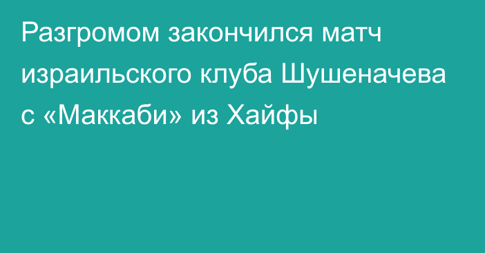 Разгромом закончился матч израильского клуба Шушеначева с «Маккаби» из Хайфы