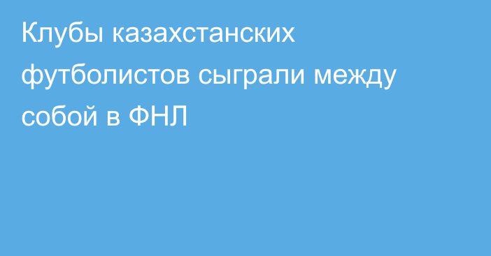 Клубы казахстанских футболистов сыграли между собой в ФНЛ