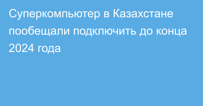 Суперкомпьютер в Казахстане пообещали подключить до конца 2024 года