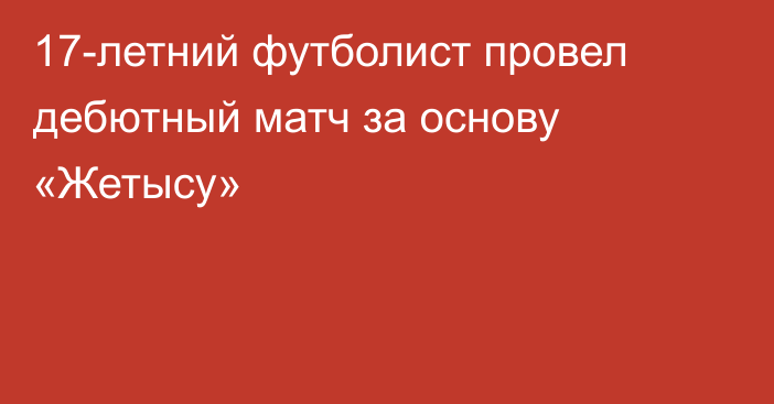 17-летний футболист провел дебютный матч за основу «Жетысу»