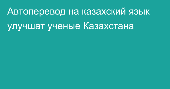 Автоперевод на казахский язык улучшат ученые Казахстана