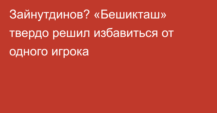 Зайнутдинов? «Бешикташ» твердо решил избавиться от одного игрока