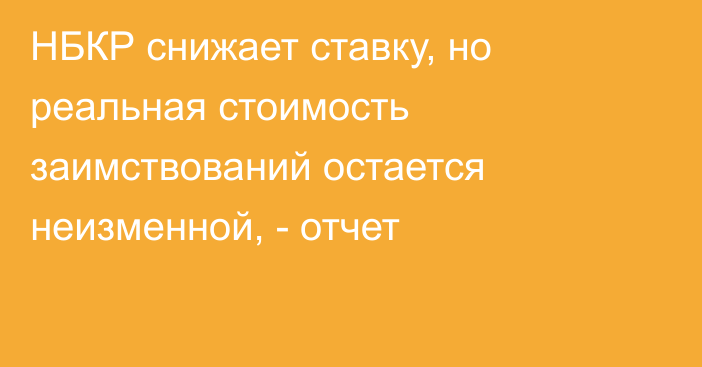 НБКР снижает ставку, но реальная стоимость заимствований остается неизменной, - отчет