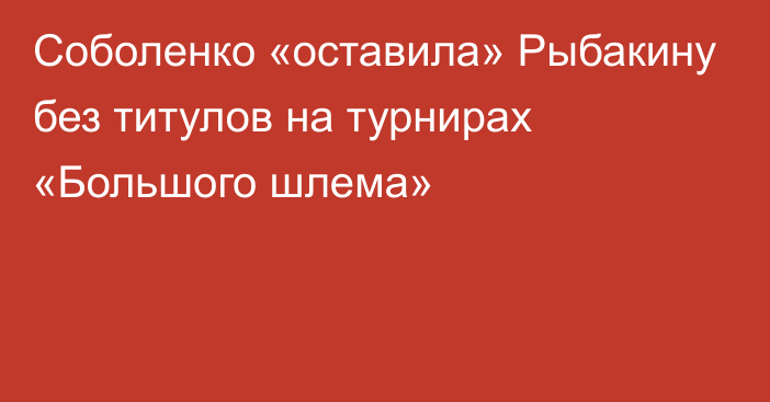 Соболенко «оставила» Рыбакину без титулов на турнирах «Большого шлема»