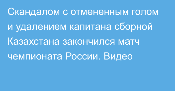 Скандалом с отмененным голом и удалением капитана сборной Казахстана закончился матч чемпионата России. Видео