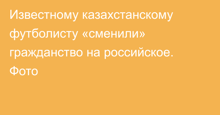 Известному казахстанскому футболисту «сменили» гражданство на российское. Фото