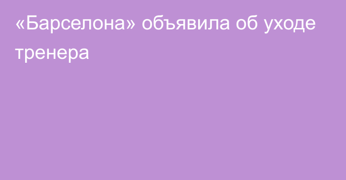 «Барселона» объявила об уходе тренера