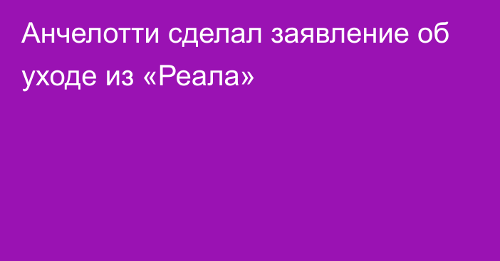 Анчелотти сделал заявление об уходе из «Реала»