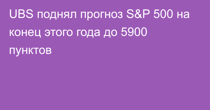 UBS поднял прогноз S&P 500 на конец этого года до 5900 пунктов