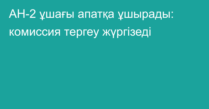 АН-2 ұшағы апатқа ұшырады: комиссия тергеу жүргізеді