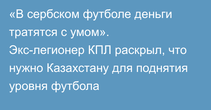 «В сербском футболе деньги тратятся с умом». Экс-легионер КПЛ раскрыл, что нужно Казахстану для поднятия уровня футбола