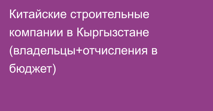 Китайские строительные компании в Кыргызстане (владельцы+отчисления в бюджет)