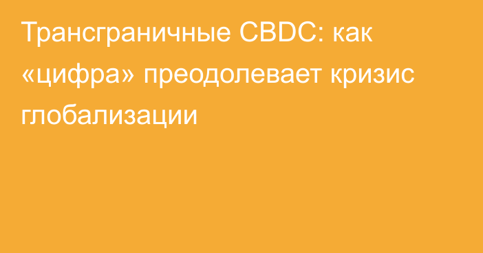 Трансграничные CBDC: как «цифра» преодолевает кризис глобализации