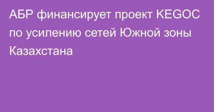 АБР финансирует проект KEGOC по усилению сетей Южной зоны Казахстана