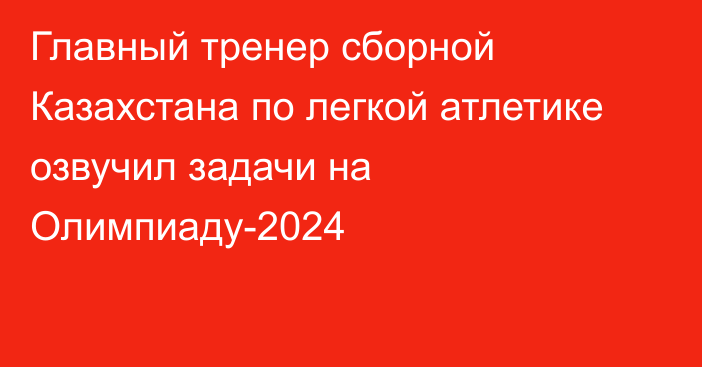 Главный тренер сборной Казахстана по легкой атлетике озвучил задачи на Олимпиаду-2024