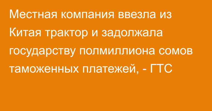 Местная компания ввезла из Китая трактор и задолжала государству полмиллиона сомов таможенных платежей, - ГТС