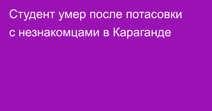 Студент умер после потасовки с незнакомцами в Караганде