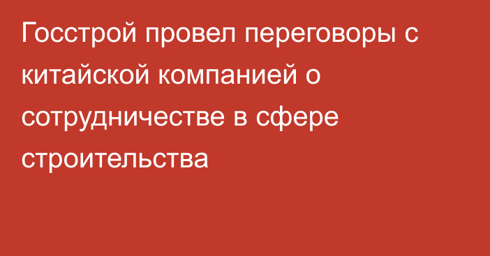 Госстрой провел переговоры с китайской компанией о сотрудничестве в сфере строительства