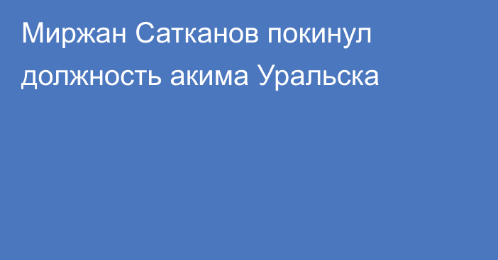 Миржан Сатканов покинул должность акима Уральска