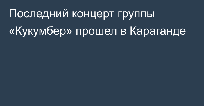 Последний концерт группы «Кукумбер» прошел в Караганде