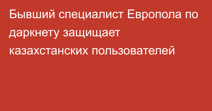 Бывший специалист Европола по даркнету защищает казахстанских пользователей