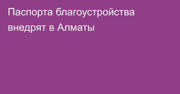 Паспорта благоустройства внедрят в Алматы