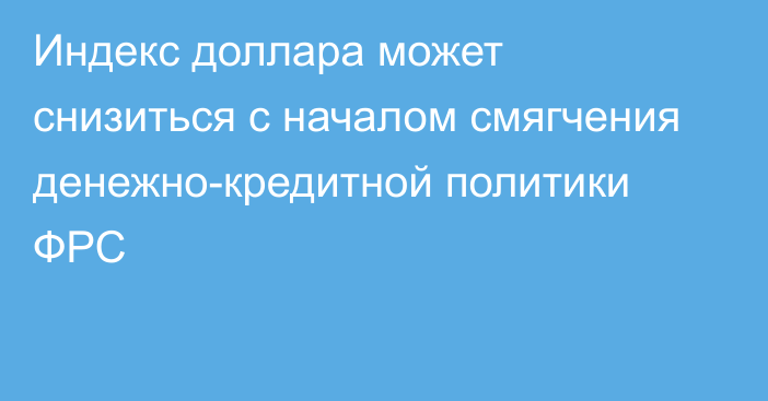 Индекс доллара может снизиться с началом смягчения денежно-кредитной политики ФРС