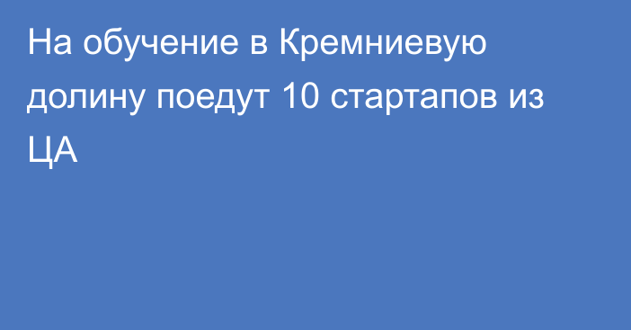 На обучение в Кремниевую долину поедут 10 стартапов из ЦА