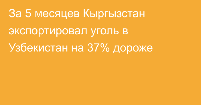 За 5 месяцев Кыргызстан экспортировал уголь в Узбекистан на 37% дороже 