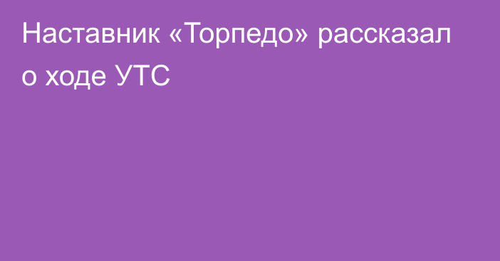 Наставник «Торпедо» рассказал о ходе УТС