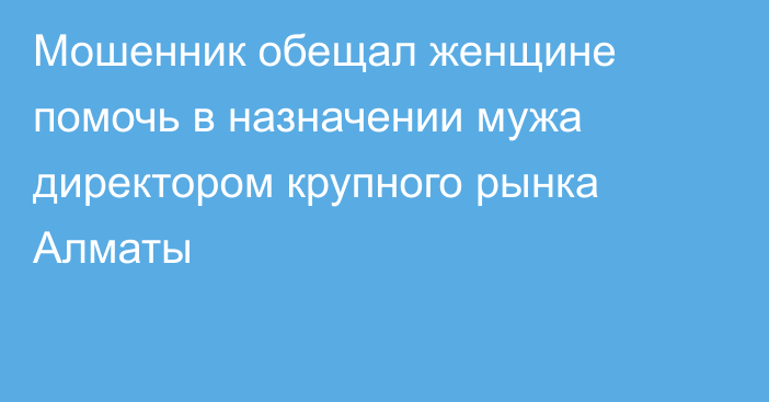 Мошенник обещал женщине помочь в назначении мужа директором крупного рынка Алматы