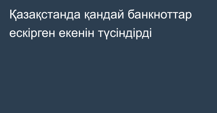 Қазақстанда қандай банкноттар ескірген екенін түсіндірді